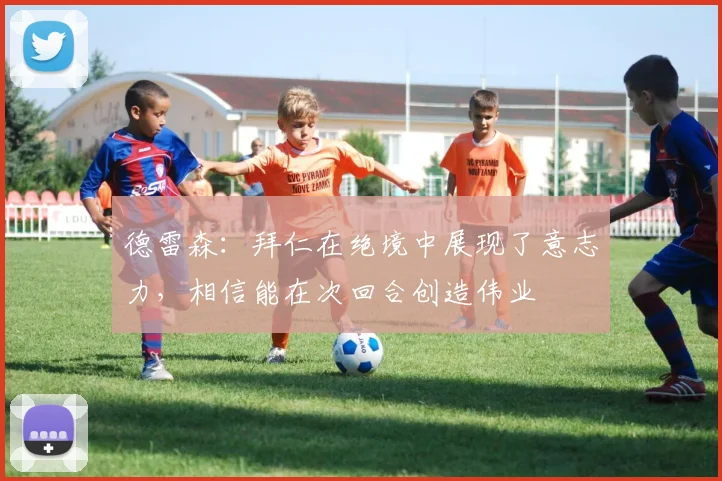 德雷森：拜仁在绝境中展现了意志力，相信能在次回合创造伟业