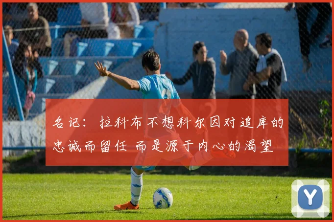 名记：拉科布不想科尔因对追库的忠诚而留任 而是源于内心的渴望
