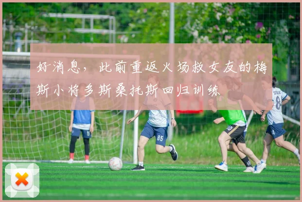 好消息，此前重返火场救女友的梅斯小将多斯桑托斯回归训练