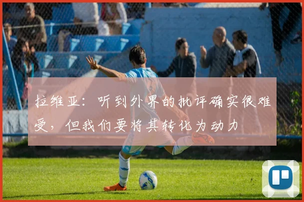 拉维亚：听到外界的批评确实很难受，但我们要将其转化为动力