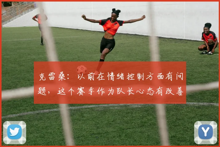 克雷桑：以前在情绪控制方面有问题，这个赛季作为队长心态有改善