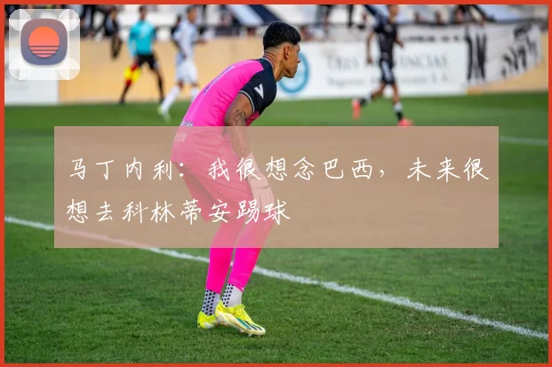 马丁内利：我很想念巴西，未来很想去科林蒂安踢球