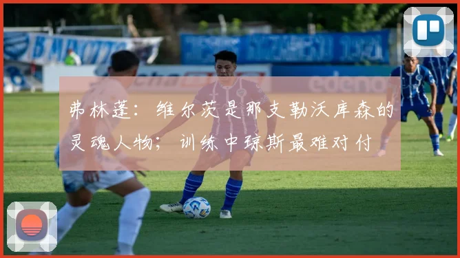 弗林蓬：维尔茨是那支勒沃库森的灵魂人物；训练中琼斯最难对付